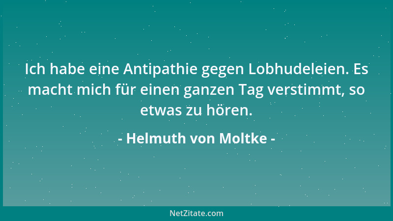 Helmuth von Moltke - Ich habe eine Antipathie gegen Lobhudeleien. Es macht mich für einen ganzen Tag verstimmt, so etwas zu...