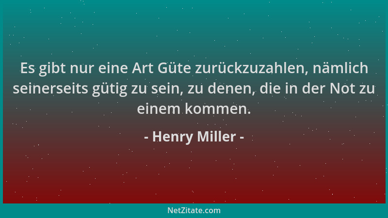 Henry Miller - Es gibt nur eine Art Güte zurückzuzahlen, nämlich seinerseits gütig zu sein, zu denen, die in der Not zu ein...