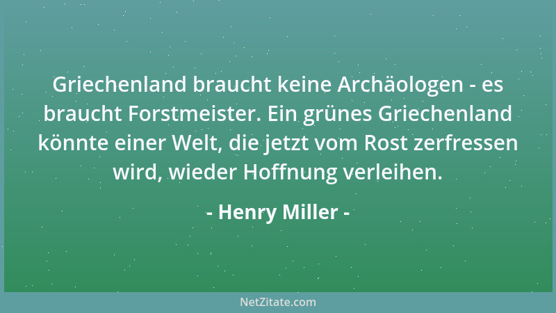 Henry Miller - Griechenland braucht keine Archäologen - es braucht Forstmeister. Ein grünes Griechenland könnte einer Welt,...