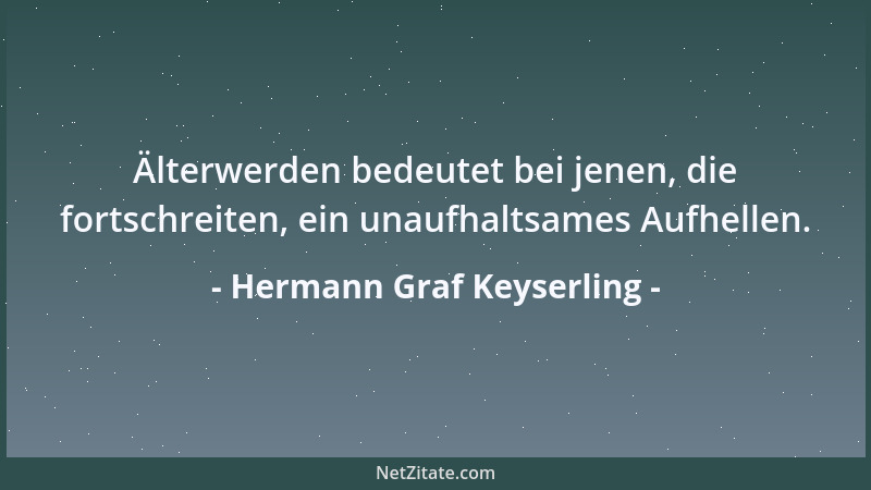 Hermann Graf Keyserling - Älterwerden bedeutet bei jenen, die fortschreiten, ein unaufhaltsames Aufhellen....
