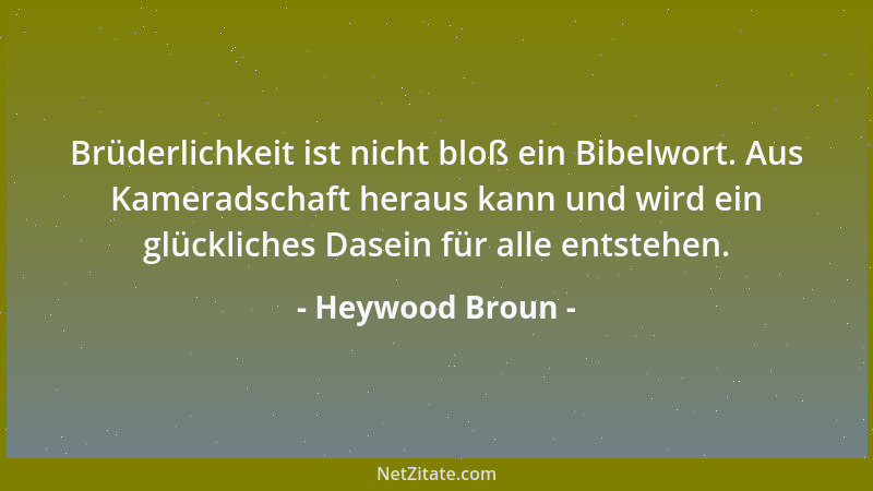 Heywood Broun - Brüderlichkeit ist nicht bloß ein Bibelwort. Aus Kameradschaft heraus kann und wird ein glückliches Dasein...