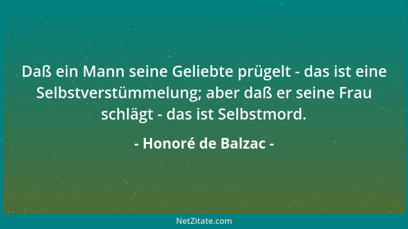 Honoré de Balzac - Daß ein Mann seine Geliebte prügelt - das ist eine Selbstverstümmelung; aber daß er seine Frau schlägt -...
