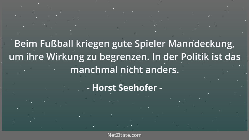 Horst Seehofer - Beim Fußball kriegen gute Spieler Manndeckung, um ihre Wirkung zu begrenzen. In der Politik ist das manchm...