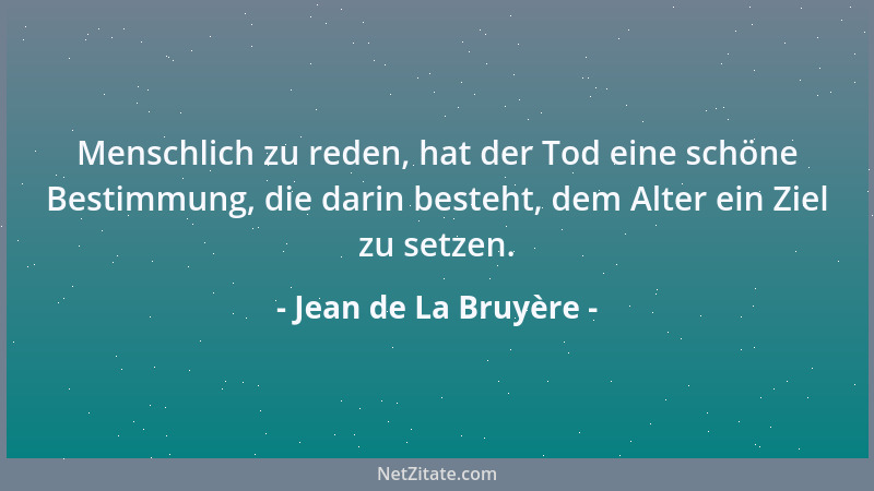 Jean de La Bruyère - Menschlich zu reden, hat der Tod eine schöne Bestimmung, die darin besteht, dem Alter ein Ziel zu setz...