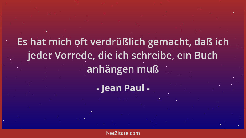 Jean Paul - Es hat mich oft verdrüßlich gemacht, daß ich jeder Vorrede, die ich schreibe, ein Buch anhängen muß...
