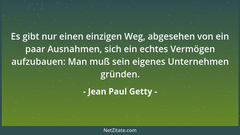Jean Paul Getty - Es gibt nur einen einzigen Weg, abgesehen von ein paar Ausnahmen, sich ein echtes Vermögen aufzubauen: Ma...
