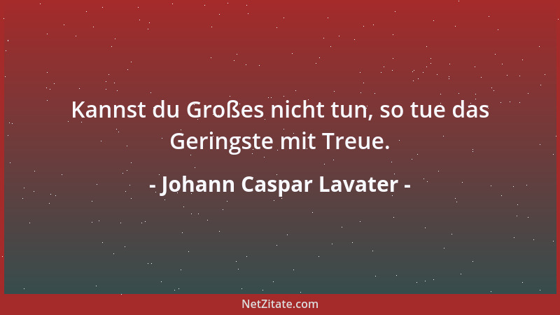 Johann Caspar Lavater - Kannst du Großes nicht tun, so tue das Geringste mit Treue....