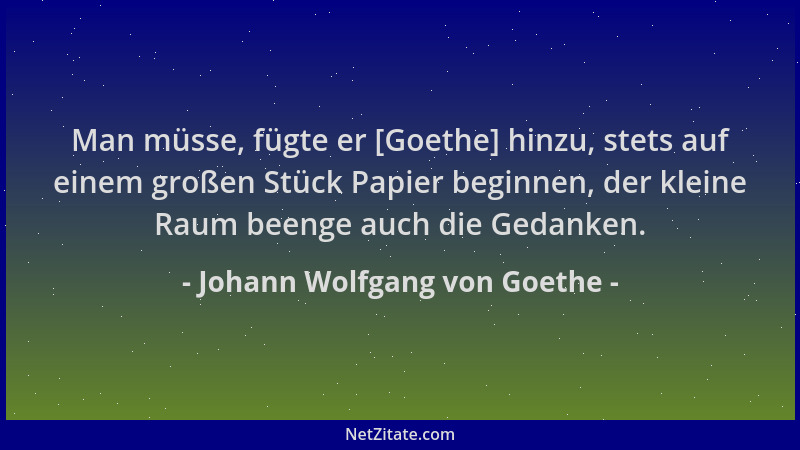 Johann Wolfgang von Goethe - Man müsse, fügte er [Goethe] hinzu, stets auf einem großen Stück Papier beginnen, der kleine R...