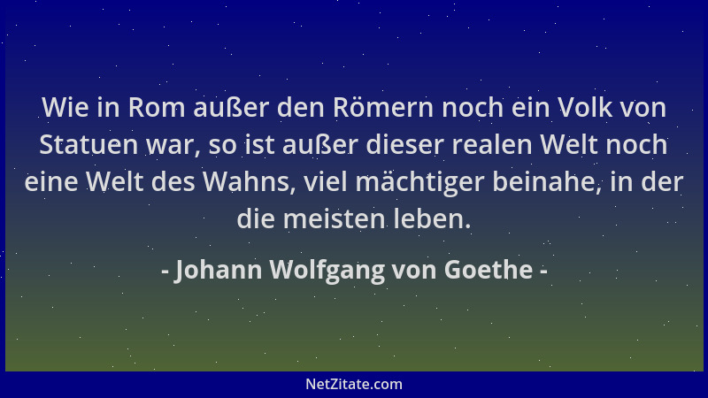 Johann Wolfgang von Goethe - Wie in Rom außer den Römern noch ein Volk von Statuen war, so ist außer dieser realen Welt noc...