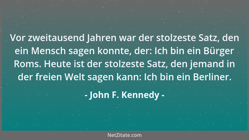 John F. Kennedy - Vor zweitausend Jahren war der stolzeste Satz, den ein Mensch sagen konnte, der: Ich bin ein Bürger Roms....