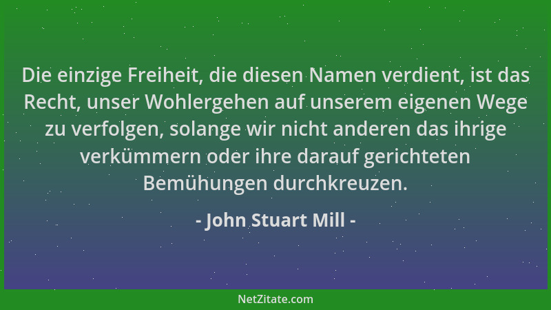 John Stuart Mill - Die einzige Freiheit, die diesen Namen verdient, ist das Recht, unser Wohlergehen auf unserem eigenen We...