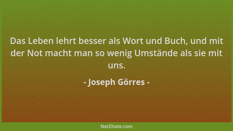 Joseph Görres - Das Leben lehrt besser als Wort und Buch, und mit der Not macht man so wenig Umstände als sie mit uns....