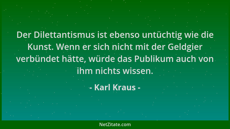 Karl Kraus - Der Dilettantismus ist ebenso untüchtig wie die Kunst. Wenn er sich nicht mit der Geldgier verbündet hätte, wü...