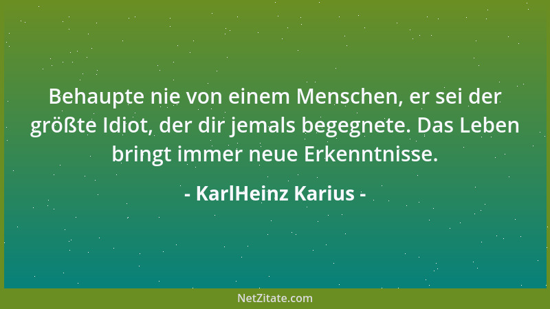 KarlHeinz Karius - Behaupte nie von einem Menschen, er sei der größte Idiot, der dir jemals begegnete. Das Leben bringt imm...