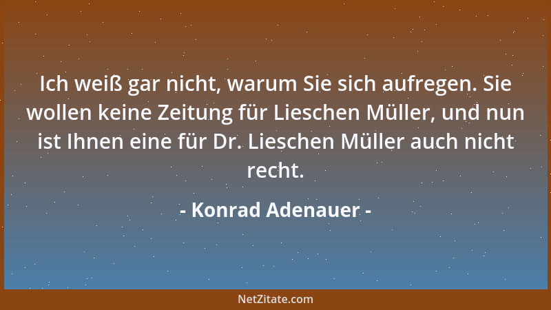 Konrad Adenauer - Ich weiß gar nicht, warum Sie sich aufregen. Sie wollen keine Zeitung für Lieschen Müller, und nun ist Ih...