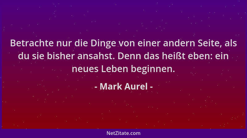 Mark Aurel - Betrachte nur die Dinge von einer andern Seite, als du sie bisher ansahst. Denn das heißt eben: ein neues Lebe...