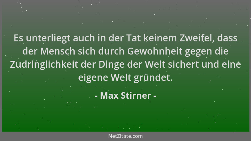 Max Stirner - Es unterliegt auch in der Tat keinem Zweifel, dass der Mensch sich durch Gewohnheit gegen die Zudringlichkeit...