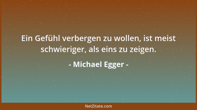 Michael Egger - Ein Gefühl verbergen zu wollen, ist meist schwieriger, als eins zu zeigen....