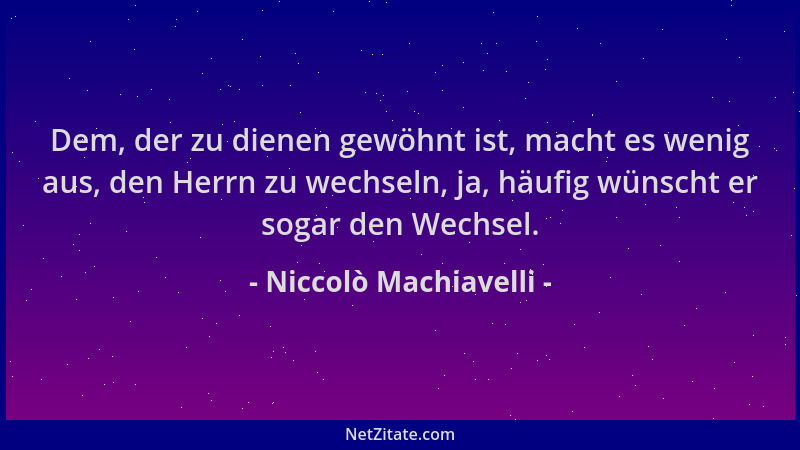 Niccolò Machiavelli - Dem, der zu dienen gewöhnt ist, macht es wenig aus, den Herrn zu wechseln, ja, häufig wünscht er soga...