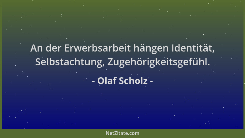 Olaf Scholz - An der Erwerbsarbeit hängen Identität, Selbstachtung, Zugehörigkeitsgefühl....