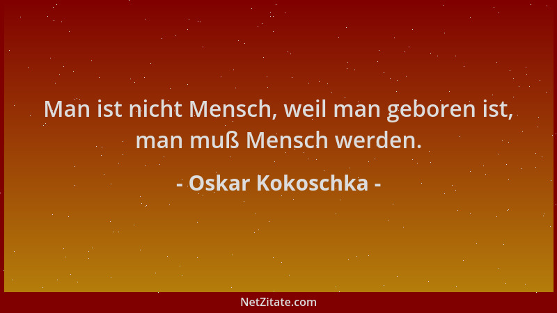Oskar Kokoschka - Man ist nicht Mensch, weil man geboren ist, man muß Mensch werden....
