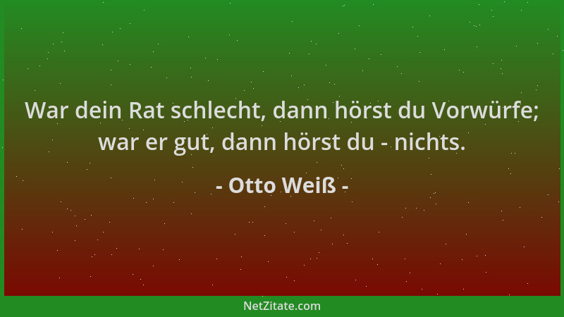 Otto Weiß - War dein Rat schlecht, dann hörst du Vorwürfe; war er gut, dann hörst du - nichts....