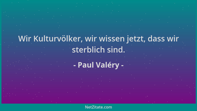 Paul Valéry - Wir Kulturvölker, wir wissen jetzt, dass wir sterblich sind....