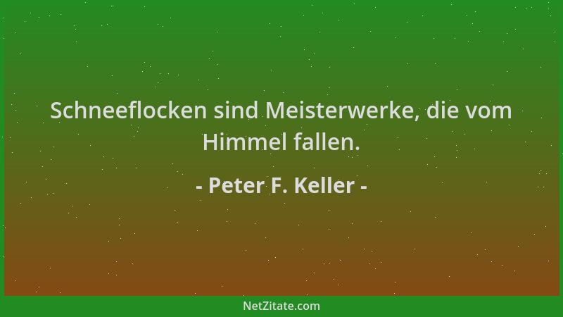 Peter F. Keller - Schneeflocken sind Meisterwerke, die vom Himmel fallen....