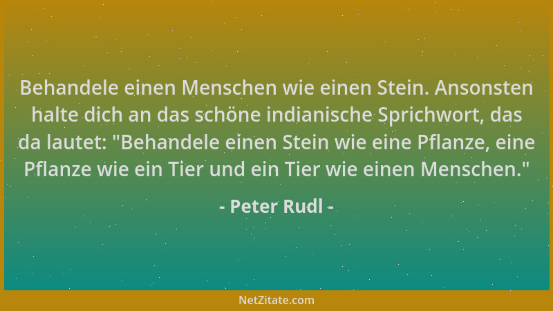 Peter Rudl - Behandele einen Menschen wie einen Stein. Ansonsten halte dich an das schöne indianische Sprichwort, das da la...