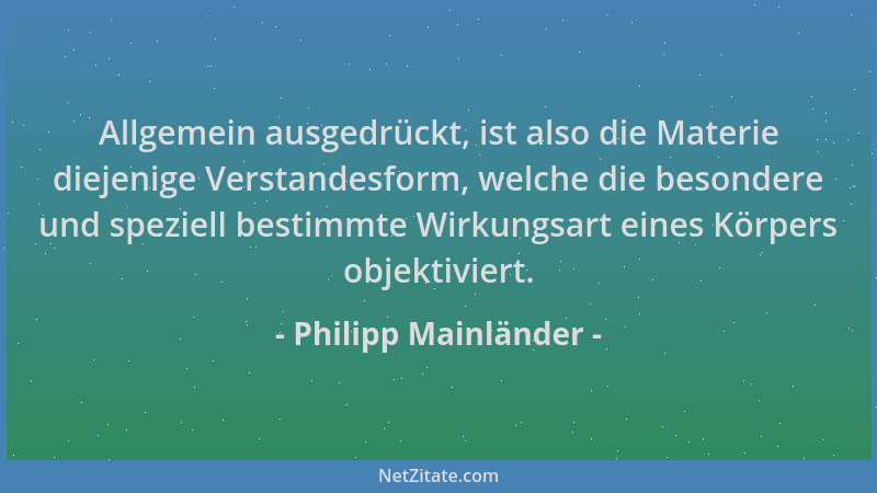 Philipp Mainländer - Allgemein ausgedrückt, ist also die Materie diejenige Verstandesform, welche die besondere und speziel...