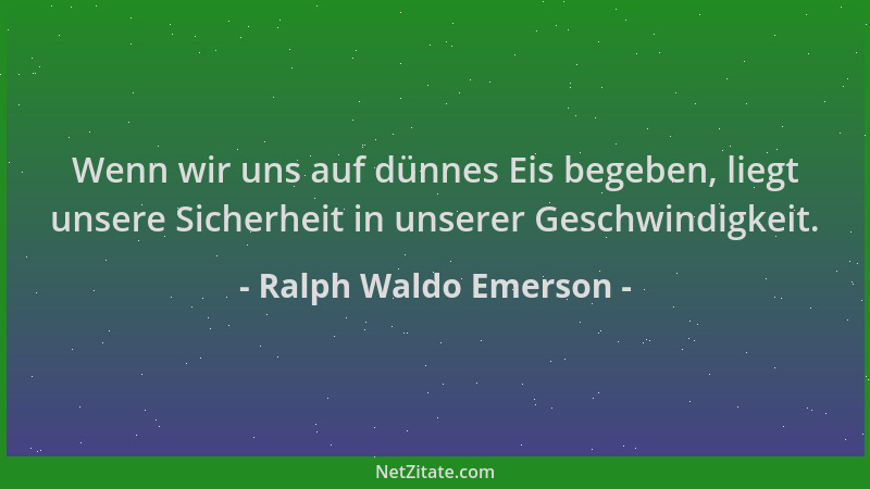 Ralph Waldo Emerson - Wenn wir uns auf dünnes Eis begeben, liegt unsere Sicherheit in unserer Geschwindigkeit....