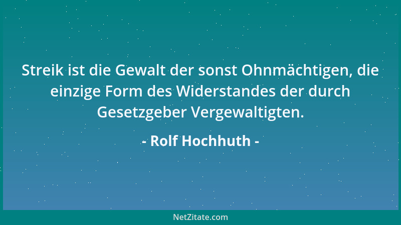 Rolf Hochhuth - Streik ist die Gewalt der sonst Ohnmächtigen, die einzige Form des Widerstandes der durch Gesetzgeber Verge...