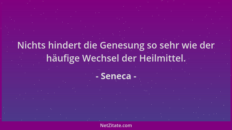 Seneca - Nichts hindert die Genesung so sehr wie der häufige Wechsel der Heilmittel....