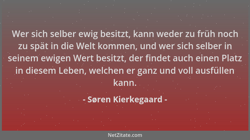 Søren Kierkegaard - Wer sich selber ewig besitzt, kann weder zu früh noch zu spät in die Welt kommen, und wer sich selber i...