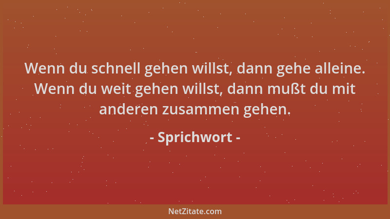 Sprichwort - Wenn du schnell gehen willst, dann gehe alleine. Wenn du weit gehen willst, dann mußt du mit anderen zusammen...