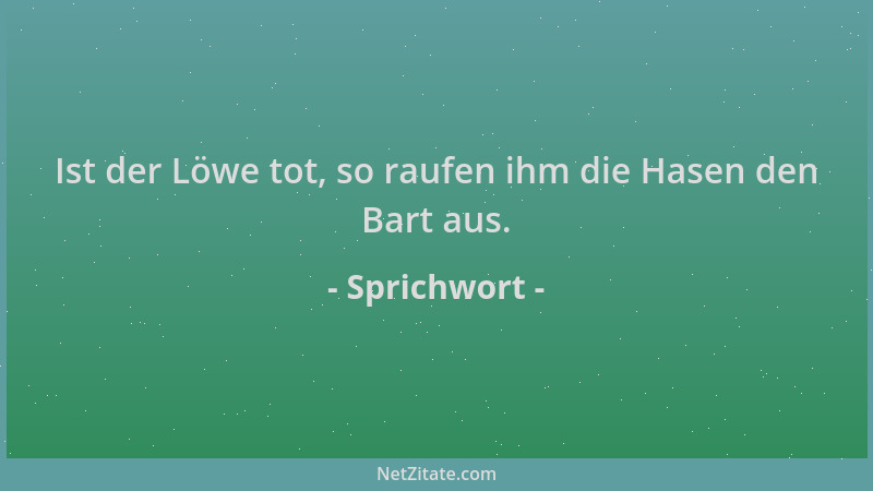 Sprichwort - Ist der Löwe tot, so raufen ihm die Hasen den Bart aus....