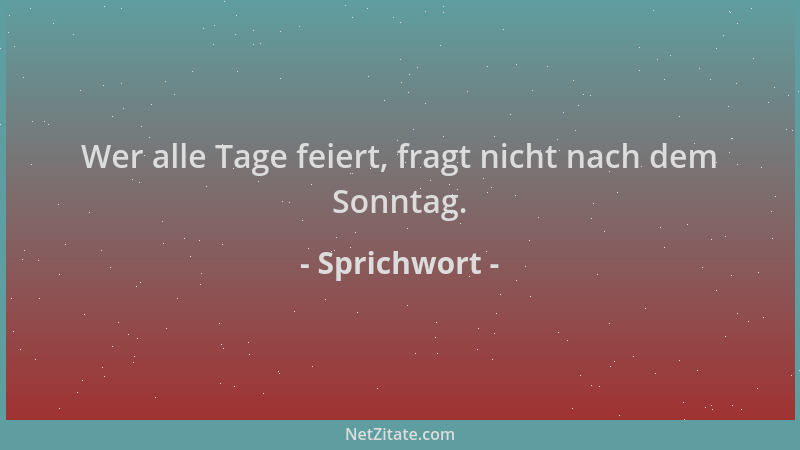 Sprichwort - Wer alle Tage feiert, fragt nicht nach dem Sonntag....