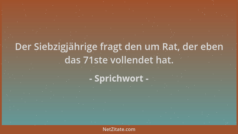 Sprichwort - Der Siebzigjährige fragt den um Rat, der eben das 71ste vollendet hat....