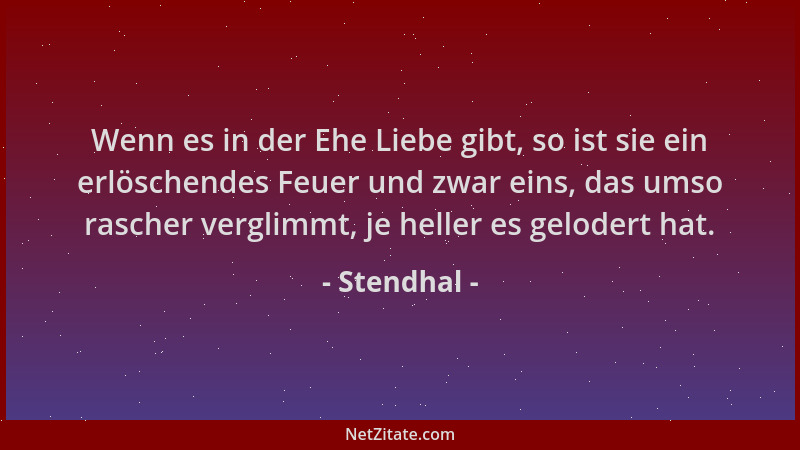 Stendhal - Wenn es in der Ehe Liebe gibt, so ist sie ein erlöschendes Feuer und zwar eins, das umso rascher verglimmt, je h...