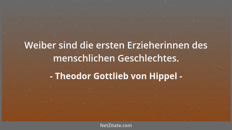 Theodor Gottlieb von Hippel - Weiber sind die ersten Erzieherinnen des menschlichen Geschlechtes....
