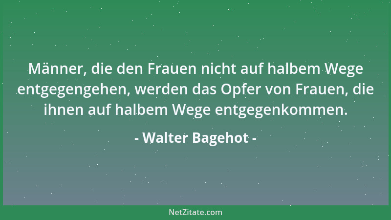 Walter Bagehot - Männer, die den Frauen nicht auf halbem Wege entgegengehen, werden das Opfer von Frauen, die ihnen auf hal...
