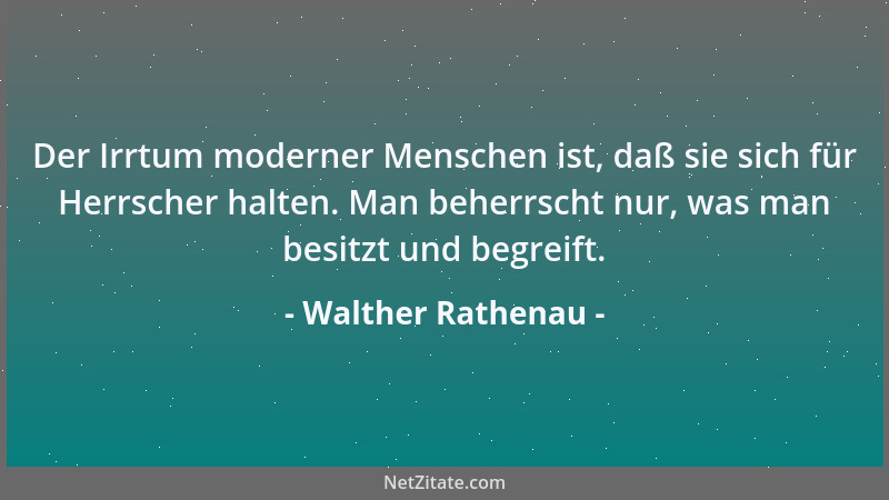 Walther Rathenau - Der Irrtum moderner Menschen ist, daß sie sich für Herrscher halten. Man beherrscht nur, was man besitzt...