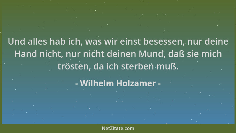 Wilhelm Holzamer - Und alles hab ich, was wir einst besessen, nur deine Hand nicht, nur nicht deinen Mund, daß sie mich trö...