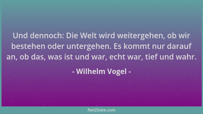 Wilhelm Vogel - Und dennoch: Die Welt wird weitergehen, ob wir bestehen oder untergehen. Es kommt nur darauf an, ob das, wa...