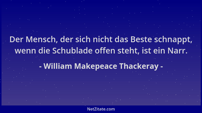 William Makepeace Thackeray - Der Mensch, der sich nicht das Beste schnappt, wenn die Schublade offen steht, ist ein Narr....