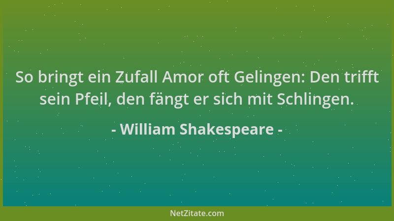 William Shakespeare - So bringt ein Zufall Amor oft Gelingen: Den trifft sein Pfeil, den fängt er sich mit Schlingen....