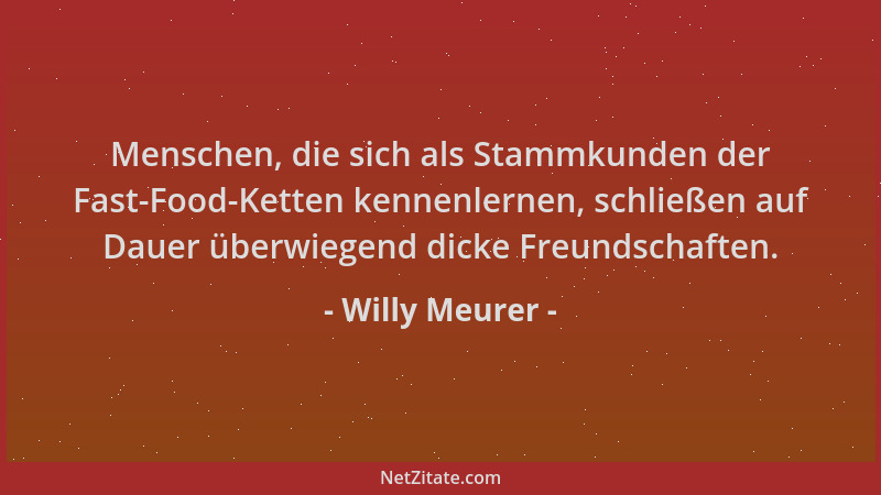 Willy Meurer - Menschen, die sich als Stammkunden der Fast-Food-Ketten kennenlernen, schließen auf Dauer überwiegend dicke...
