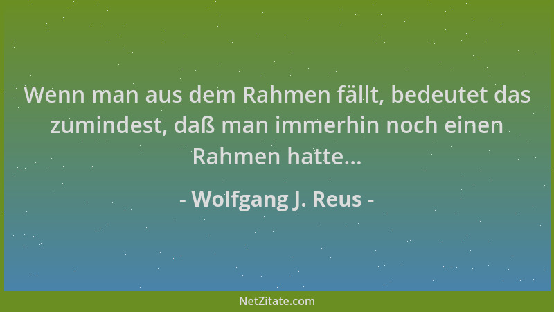 Wolfgang J. Reus - Wenn man aus dem Rahmen fällt, bedeutet das zumindest, daß man immerhin noch einen Rahmen hatte......