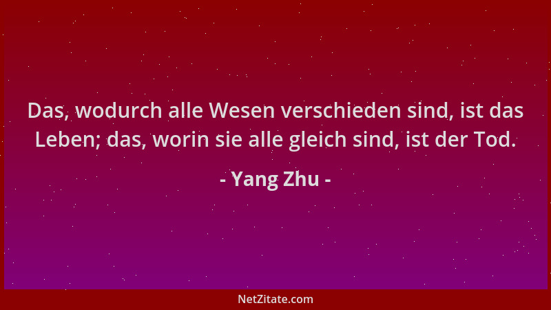 Yang Zhu - Das, wodurch alle Wesen verschieden sind, ist das Leben; das, worin sie alle gleich sind, ist der Tod....