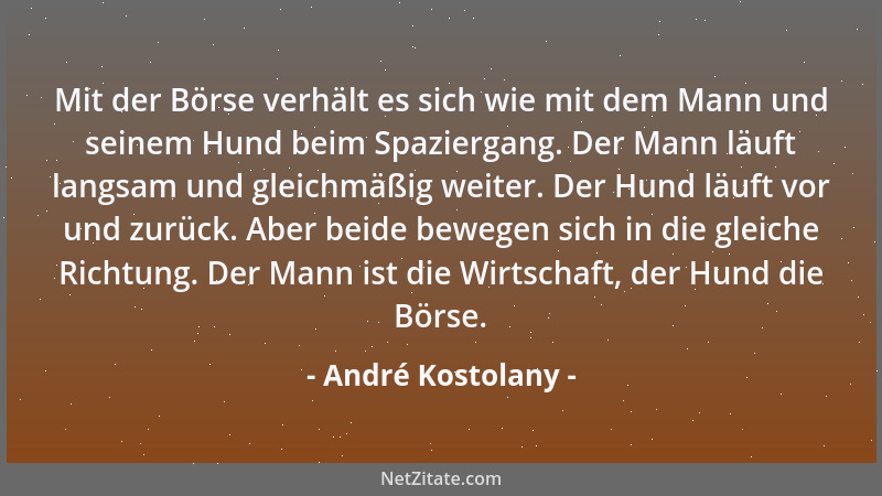 André Kostolany - Mit der Börse verhält es sich wie mit dem Mann und seinem Hund beim Spaziergang. Der Mann läuft langsam u...